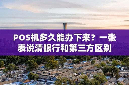POS机多久能办下来?一张表说清银行和第三方区别 POS机多久能办下来?一张表说清银行和第三方区别
