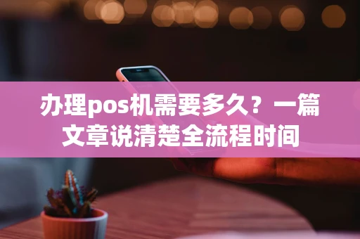 办理pos机需要多久?一篇文章说清楚全流程时间 办理pos机需要多久?一篇文章说清楚全流程时间