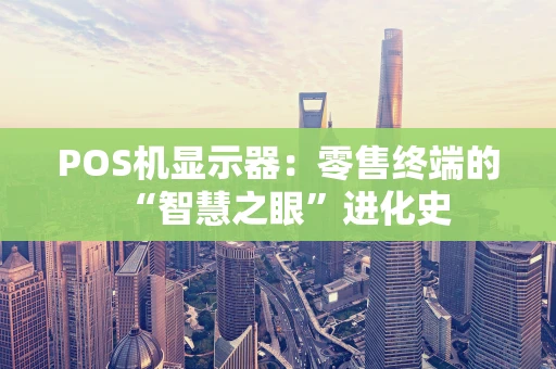 POS机显示器：零售终端的“智慧之眼”进化史