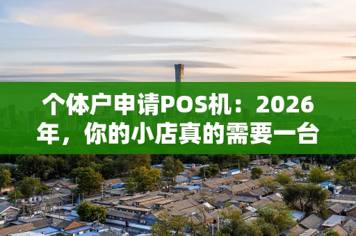 个体户申请POS机:2026年,你的小店真的需要一台吗? 个体户申请POS机:2026年,你的小店真的需要一台吗?