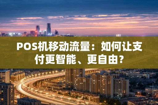 POS机移动流量:如何让支付更智能、更自由? POS机移动流量:如何让支付更智能、更自由?