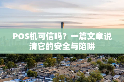 POS机可信吗？一篇文章说清它的安全与陷阱