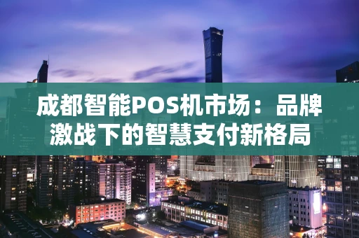 成都智能POS机市场：品牌激战下的智慧支付新格局