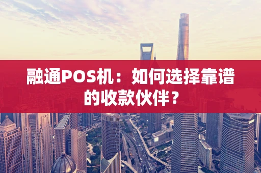 融通POS机:如何选择靠谱的收款伙伴? 融通POS机:如何选择靠谱的收款伙伴?