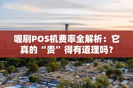 喔刷POS机费率全解析：它真的“贵”得有道理吗？