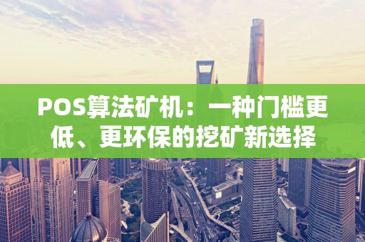 POS算法矿机:一种门槛更低、更环保的挖矿新选择 POS算法矿机:一种门槛更低、更环保的挖矿新选择