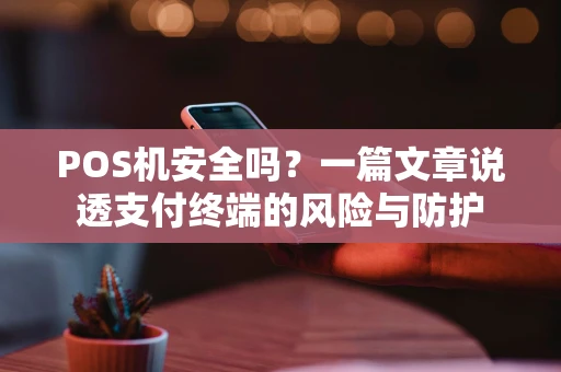 POS机安全吗？一篇文章说透支付终端的风险与防护
