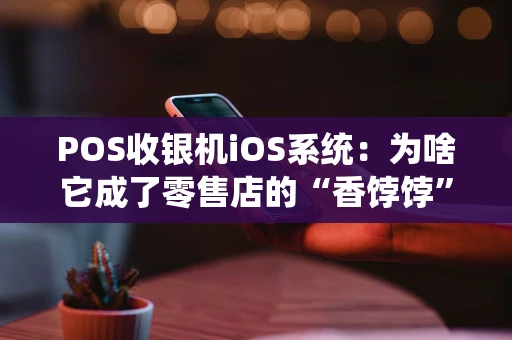 POS收银机iOS系统：为啥它成了零售店的“香饽饽”？