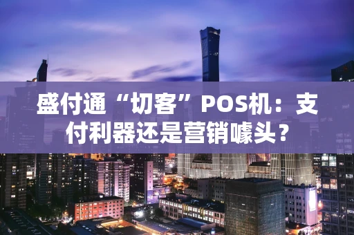 盛付通“切客”POS机：支付利器还是营销噱头？