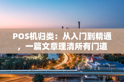 POS机归类：从入门到精通，一篇文章理清所有门道
