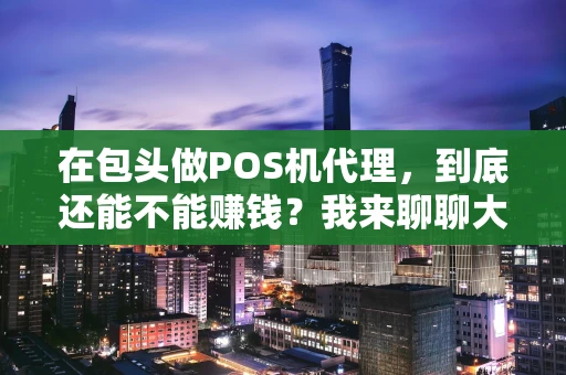 在包头做POS机代理，到底还能不能赚钱？我来聊聊大实话