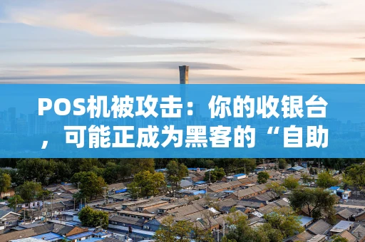 POS机被攻击:你的收银台,可能正成为黑客的“自助提款机” POS机被攻击:你的收银台,可能正成为黑客的“自助提款机”