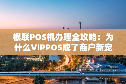 银联POS机办理全攻略:为什么VIPPOS成了商户新宠? 银联POS机办理全攻略:为什么VIPPOS成了商户新宠?