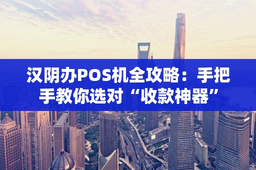 汉阴办POS机全攻略:手把手教你选对“收款神器” 汉阴办POS机全攻略:手把手教你选对“收款神器”