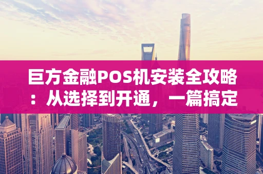巨方金融POS机安装全攻略:从选择到开通,一篇搞定! 巨方金融POS机安装全攻略:从选择到开通,一篇搞定!