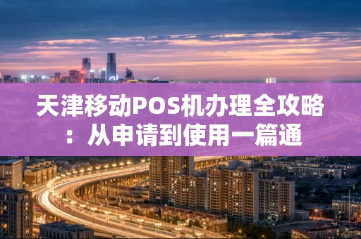 天津移动POS机办理全攻略：从申请到使用一篇通