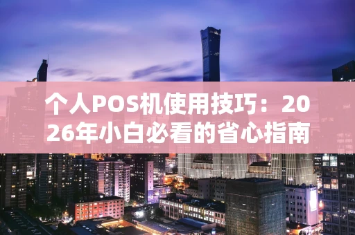 个人POS机使用技巧：2026年小白必看的省心指南