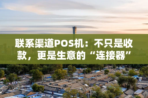 联系渠道POS机：不只是收款，更是生意的“连接器”