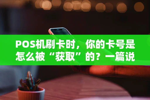 POS机刷卡时,你的卡号是怎么被“获取”的?一篇说透安全与原理的文章 POS机刷卡时,你的卡号是怎么被“获取”的?一篇说透安全与原理的文章
