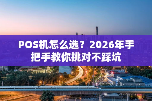 POS机怎么选？2026年手把手教你挑对不踩坑