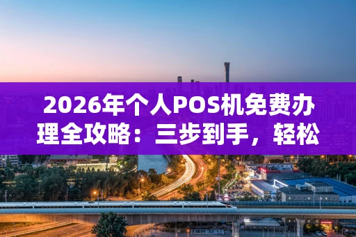 2026年个人POS机免费办理全攻略:三步到手,轻松收款 2026年个人POS机免费办理全攻略:三步到手,轻松收款