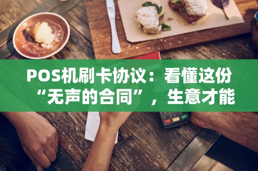 POS机刷卡协议:看懂这份“无声的合同”,生意才能更安心 POS机刷卡协议:看懂这份“无声的合同”,生意才能更安心