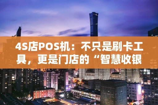 4S店POS机:不只是刷卡工具,更是门店的“智慧收银大脑” 4S店POS机:不只是刷卡工具,更是门店的“智慧收银大脑”