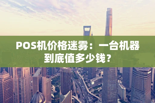POS机价格迷雾:一台机器到底值多少钱? POS机价格迷雾:一台机器到底值多少钱?