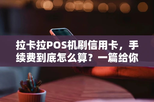 拉卡拉POS机刷信用卡,手续费到底怎么算?一篇给你讲透 拉卡拉POS机刷信用卡,手续费到底怎么算?一篇给你讲透