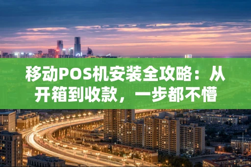 移动POS机安装全攻略：从开箱到收款，一步都不懵