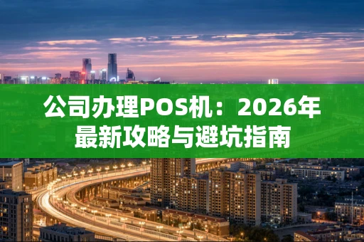 公司办理POS机：2026年最新攻略与避坑指南