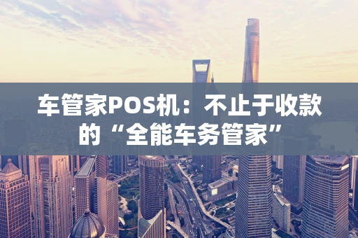 车管家POS机:不止于收款的“全能车务管家” 车管家POS机:不止于收款的“全能车务管家”