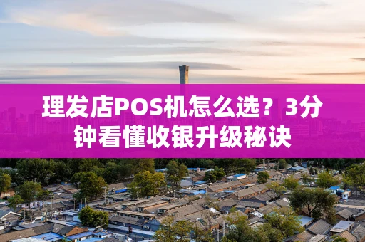 理发店POS机怎么选？3分钟看懂收银升级秘诀