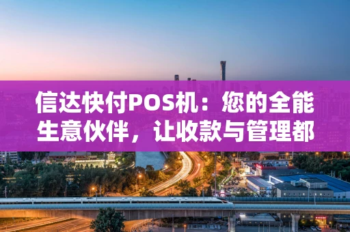 信达快付POS机：您的全能生意伙伴，让收款与管理都轻松