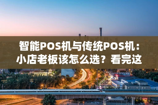 智能POS机与传统POS机：小店老板该怎么选？看完这篇就懂了！