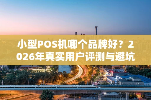 小型POS机哪个品牌好？2026年真实用户评测与避坑指南