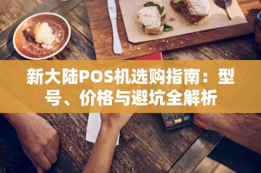 新大陆POS机选购指南:型号、价格与避坑全解析 新大陆POS机选购指南:型号、价格与避坑全解析
