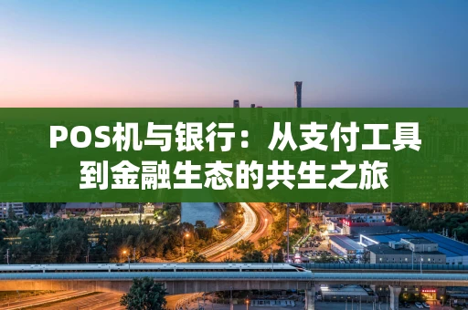 POS机与银行:从支付工具到金融生态的共生之旅 POS机与银行:从支付工具到金融生态的共生之旅