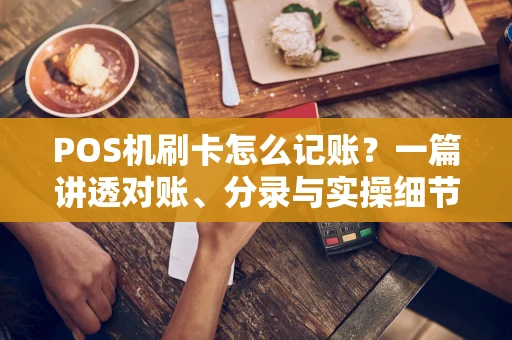 POS机刷卡怎么记账?一篇讲透对账、分录与实操细节 POS机刷卡怎么记账?一篇讲透对账、分录与实操细节