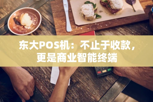 东大POS机:不止于收款,更是商业智能终端 东大POS机:不止于收款,更是商业智能终端