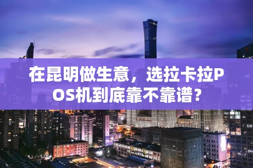 在昆明做生意,选拉卡拉POS机到底靠不靠谱? 在昆明做生意,选拉卡拉POS机到底靠不靠谱?