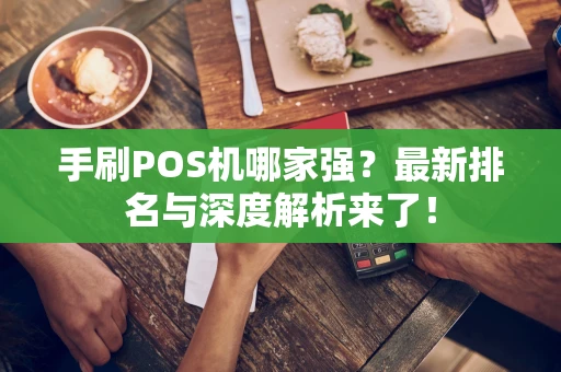 手刷POS机哪家强？最新排名与深度解析来了！