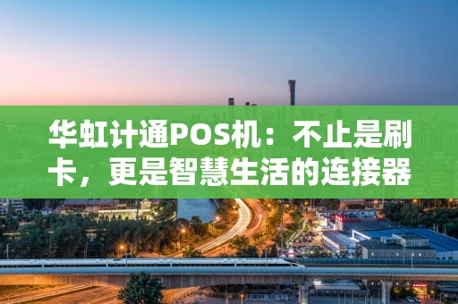 华虹计通POS机：不止是刷卡，更是智慧生活的连接器