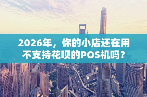 2026年，你的小店还在用不支持花呗的POS机吗？