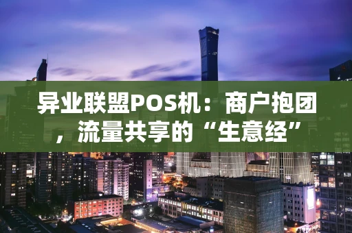 异业联盟POS机:商户抱团,流量共享的“生意经” 异业联盟POS机:商户抱团,流量共享的“生意经”