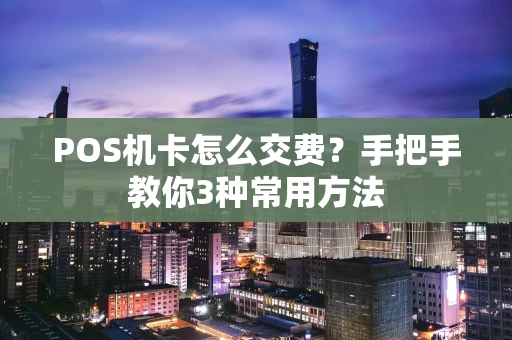 POS机卡怎么交费?手把手教你3种常用方法 POS机卡怎么交费?手把手教你3种常用方法