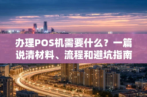 办理POS机需要什么?一篇说清材料、流程和避坑指南 办理POS机需要什么?一篇说清材料、流程和避坑指南