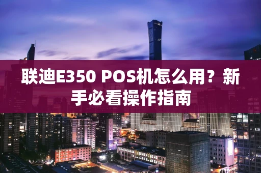 联迪E350 POS机怎么用？新手必看操作指南