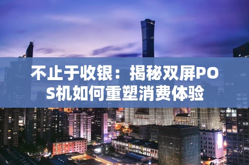 不止于收银：揭秘双屏POS机如何重塑消费体验