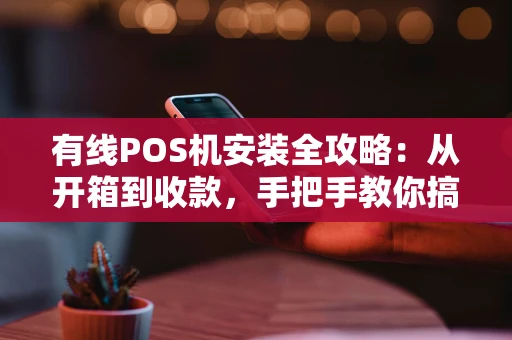 有线POS机安装全攻略:从开箱到收款,手把手教你搞定 有线POS机安装全攻略:从开箱到收款,手把手教你搞定
